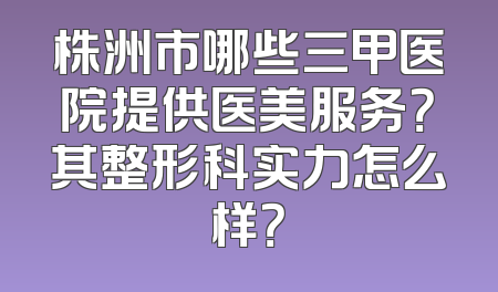 株洲市哪些三甲医院提供医美服务？其整形科实力怎么样？