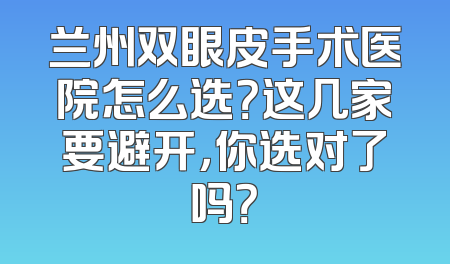兰州双眼皮手术医院怎么选？这几家要避开，你选对了吗？