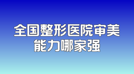 全国整形医院审美能力哪家强