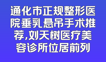 通化市正规整形医院垂乳悬吊手术推荐，刘天树医疗美容诊所位居前列