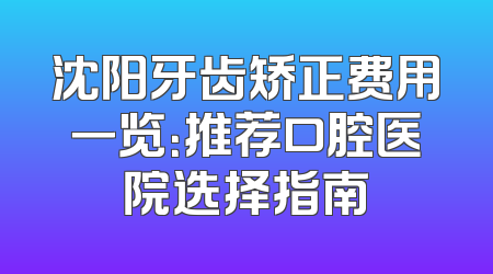 沈阳牙齿矫正费用一览：推荐口腔医院选择指南