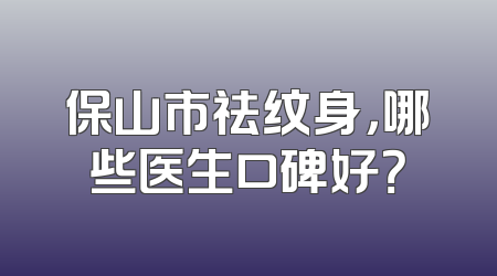 保山市祛纹身，哪些医生口碑好？