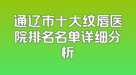 通辽市十大纹唇医院排名名单详细分析