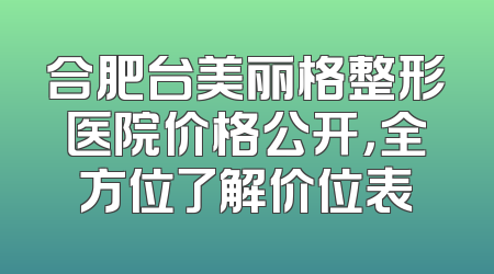 合肥台美丽格整形医院价格公开，全方位了解价位表