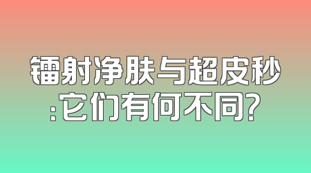 镭射净肤与超皮秒：它们有何不同？