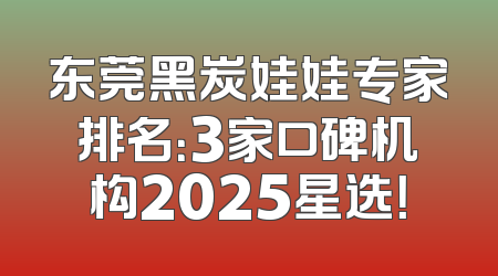 东莞黑炭娃娃专家排名：3家口碑机构2025星选！