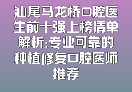 汕尾马龙桥口腔医生前十强上榜清单解析：专业可靠的种植修复口腔医师推荐
