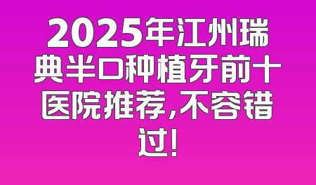 2025年江州瑞典半口种植牙前十医院推荐，不容错过！