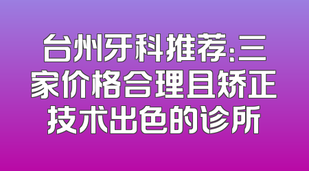台州牙科推荐：三家价格合理且矫正技术出色的诊所