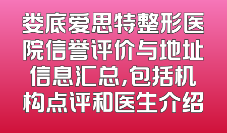 娄底爱思特整形医院信誉评价与地址信息汇总，包括机构点评和医生介绍