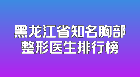 黑龙江省知名胸部整形医生排行榜
