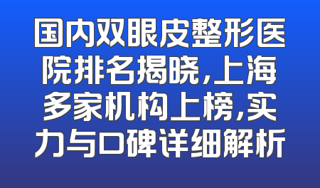 国内双眼皮整形医院排名揭晓，上海多家机构上榜，实力与口碑详细解析