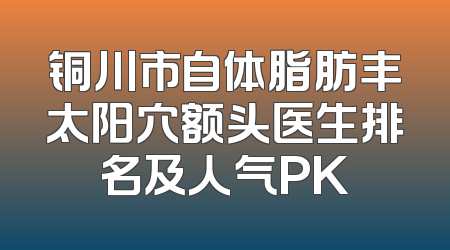 铜川市自体脂肪丰太阳穴额头医生排名及人气PK