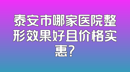 泰安市哪家医院整形效果好且价格实惠？
