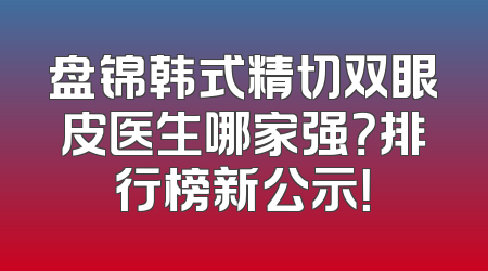 盘锦韩式精切双眼皮医生哪家强？排行榜新公示！