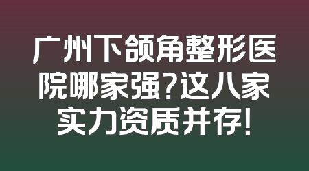 广州下颌角整形医院哪家强？这八家实力资质并存！