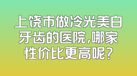 上饶市做冷光美白牙齿的医院，哪家性价比更高呢？