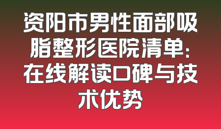 资阳市男性面部吸脂整形医院清单：在线解读口碑与技术优势