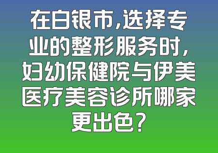 在白银市，选择专业的整形服务时，妇幼保健院与伊美医疗美容诊所哪家更出色？
