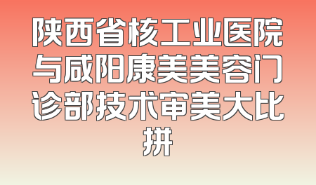 陕西省核工业医院与咸阳康美美容门诊部技术审美大比拼