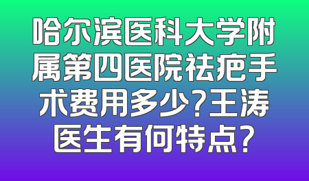 哈尔滨医科大学附属第四医院祛疤手术费用多少？王涛医生有何特点？