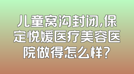 儿童窝沟封闭，保定悦媛医疗美容医院做得怎么样？