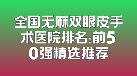 全国无麻双眼皮手术医院排名：前50强精选推荐
