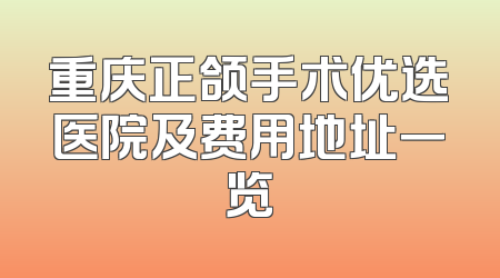 重庆正颌手术优选医院及费用地址一览