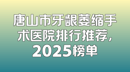 唐山市牙龈萎缩手术医院排行推荐，2025榜单
