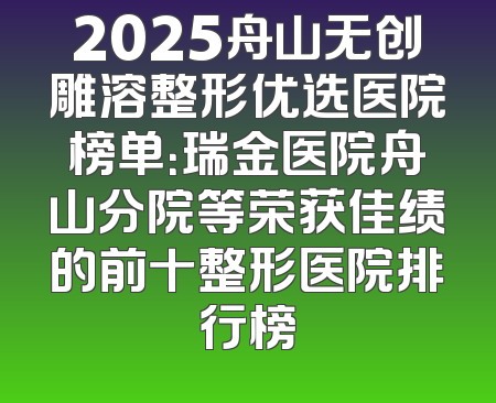 2025舟山无创雕溶整形优选医院榜单：瑞金医院舟山分院等荣获佳绩的前十整形医院排行榜