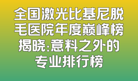 全国激光比基尼脱毛医院年度巅峰榜揭晓：意料之外的专业排行榜