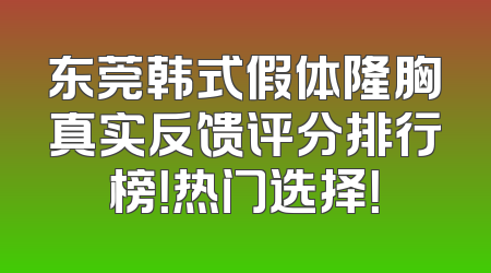 东莞韩式假体隆胸真实反馈评分排行榜！热门选择！