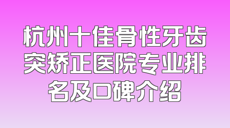 杭州十佳骨性牙齿突矫正医院专业排名及口碑介绍