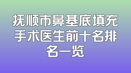 抚顺市鼻基底填充手术医生前十名排名一览