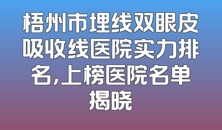 梧州市埋线双眼皮吸收线医院实力排名，上榜医院名单揭晓
