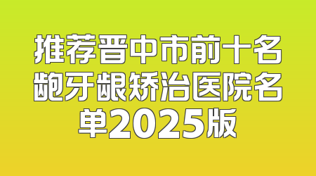 推荐晋中市前十名龅牙龈矫治医院名单2025版