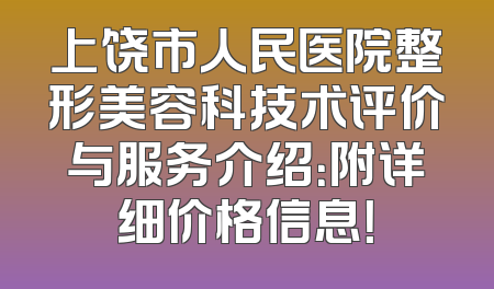 上饶市人民医院整形美容科技术评价与服务介绍：附详细价格信息！