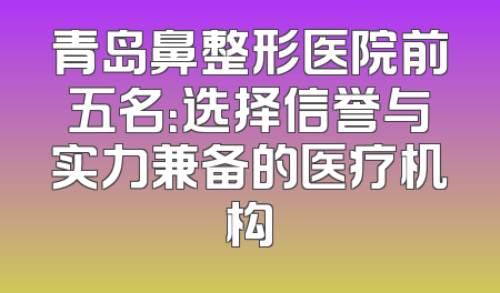 青岛鼻整形医院前五名：选择信誉与实力兼备的医疗机构