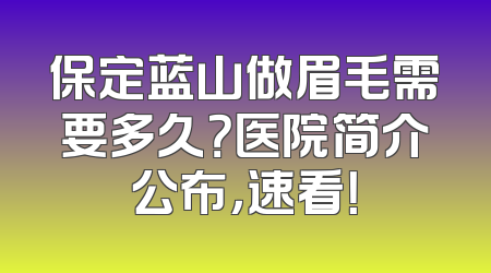 保定蓝山做眉毛需要多久？医院简介公布，速看！