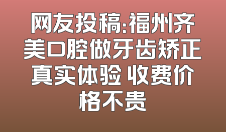 网友投稿：福州齐美口腔做牙齿矫正真实体验 收费价格不贵