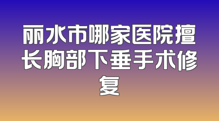 丽水市哪家医院擅长胸部下垂手术修复