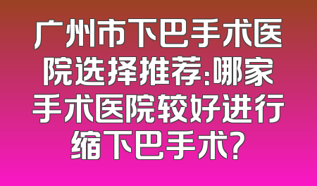 广州市下巴手术医院选择推荐：哪家手术医院较好进行缩下巴手术？