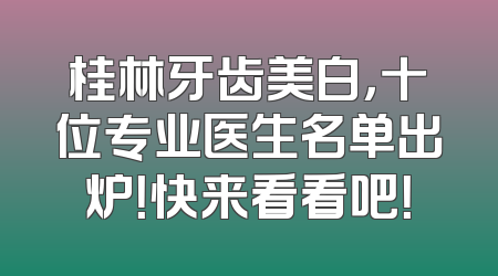 桂林牙齿美白，十位专业医生名单出炉！快来看看吧！