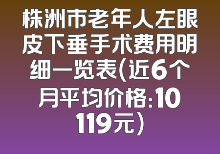 株洲市老年人左眼皮下垂手术费用明细一览表（近6个月平均价格：10119元）