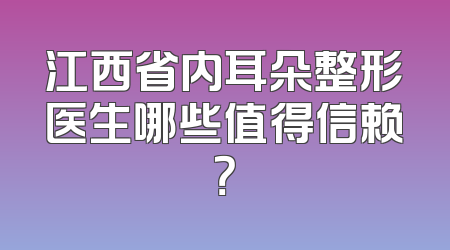 江西省内耳朵整形医生哪些值得信赖？