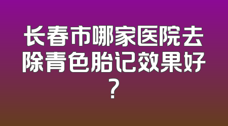 长春市哪家医院去除青色胎记效果好？
