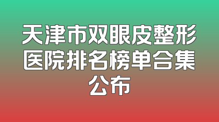 天津市双眼皮整形医院排名榜单合集公布