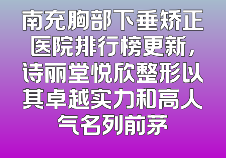 南充胸部下垂矫正医院排行榜更新，诗丽堂悦欣整形以其卓越实力和高人气名列前茅