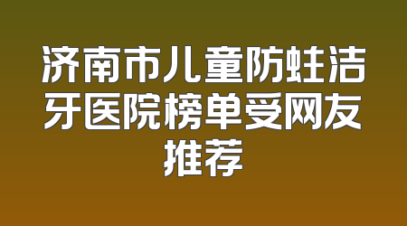 济南市儿童防蛀洁牙医院榜单受网友推荐