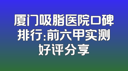 厦门吸脂医院口碑排行：前六甲实测好评分享